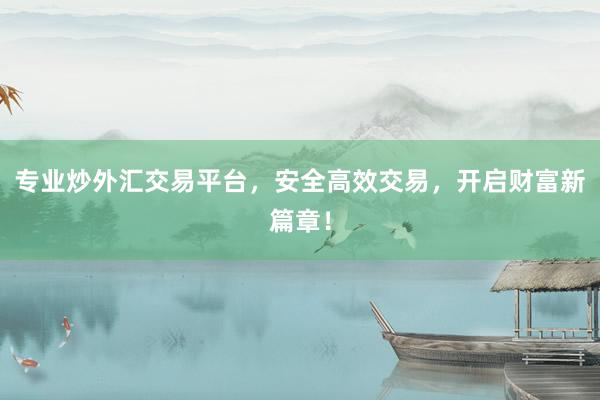 专业炒外汇交易平台，安全高效交易，开启财富新篇章！