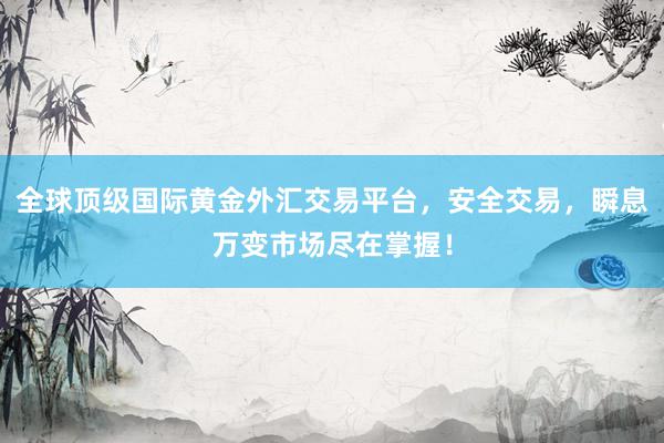 全球顶级国际黄金外汇交易平台，安全交易，瞬息万变市场尽在掌握！