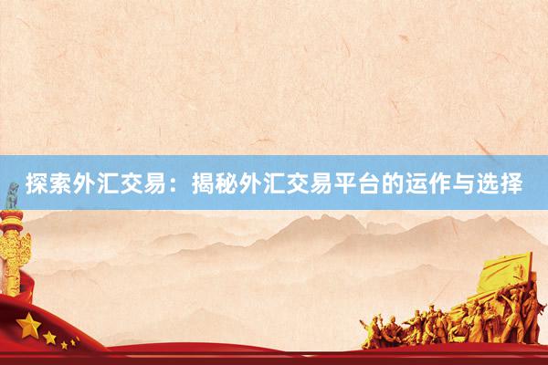 探索外汇交易：揭秘外汇交易平台的运作与选择