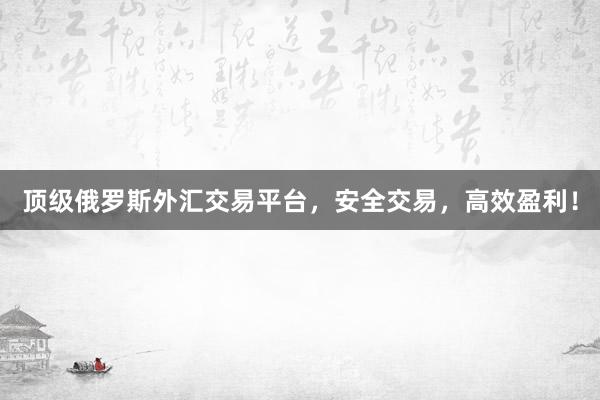 顶级俄罗斯外汇交易平台，安全交易，高效盈利！