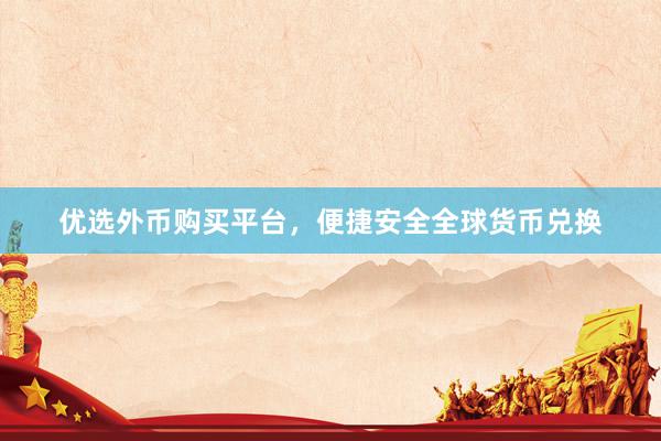 优选外币购买平台，便捷安全全球货币兑换