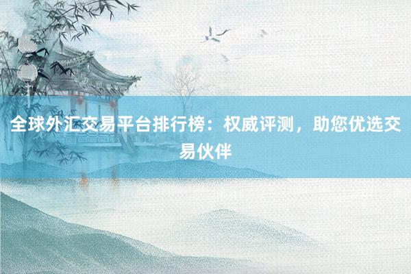 全球外汇交易平台排行榜：权威评测，助您优选交易伙伴