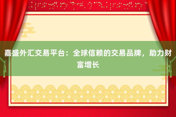 嘉盛外汇交易平台：全球信赖的交易品牌，助力财富增长