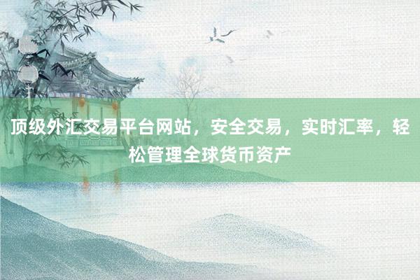 顶级外汇交易平台网站，安全交易，实时汇率，轻松管理全球货币资产