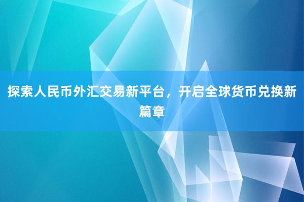 探索人民币外汇交易新平台，开启全球货币兑换新篇章