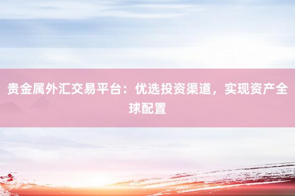 贵金属外汇交易平台：优选投资渠道，实现资产全球配置